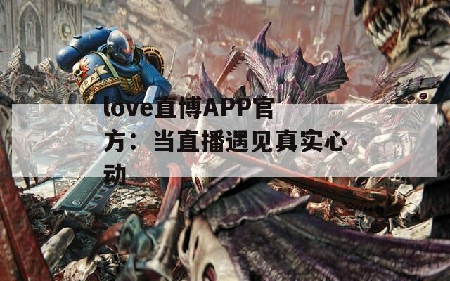 love直博APP官方：當(dāng)直播遇見(jiàn)真實(shí)心動(dòng)