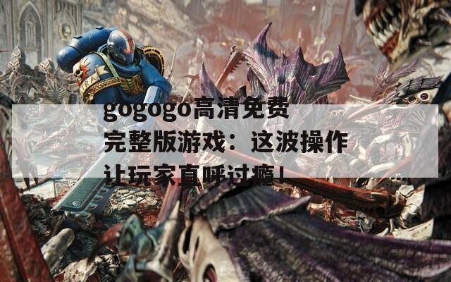 gogogo高清免費(fèi)完整版游戲：這波操作讓玩家直呼過癮！