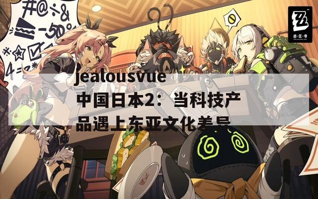 jealousvue中國日本2：當(dāng)科技產(chǎn)品遇上東亞文化差異