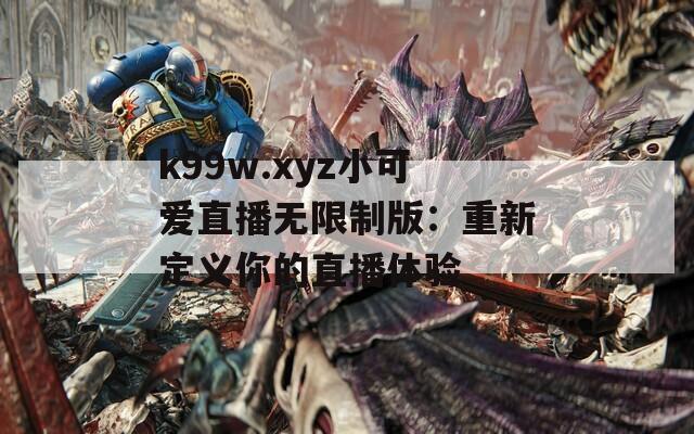 k99w.xyz小可愛直播無(wú)限制版：重新定義你的直播體驗(yàn)