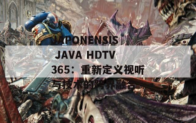 JAPONENSIS JAVA HDTV365：重新定義視聽(tīng)與技術(shù)的跨界融合