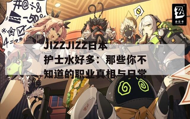 JIZZJIZZ日本護士水好多：那些你不知道的職業(yè)真相與日常