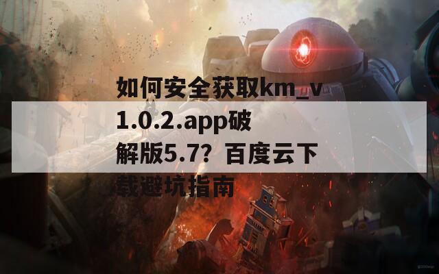 如何安全獲取km_v1.0.2.app破解版5.7？百度云下載避坑指南