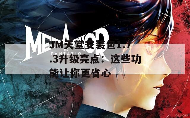 JM天堂安裝包1.7.3升級亮點：這些功能讓你更省心