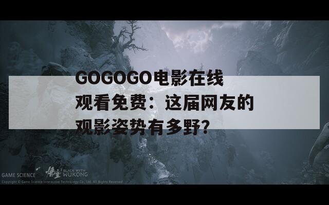 GOGOGO電影在線觀看免費(fèi)：這屆網(wǎng)友的觀影姿勢有多野？