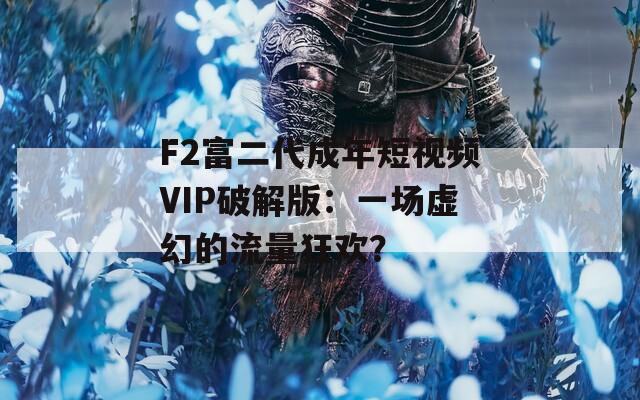 F2富二代成年短視頻VIP破解版：一場虛幻的流量狂歡？