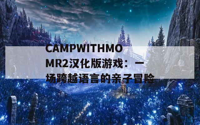 CAMPWITHMOMR2漢化版游戲：一場跨越語言的親子冒險