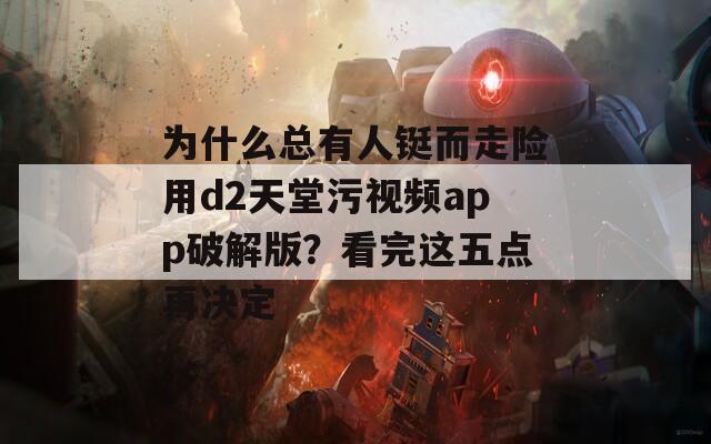 為什么總有人鋌而走險用d2天堂污視頻app破解版？看完這五點再決定