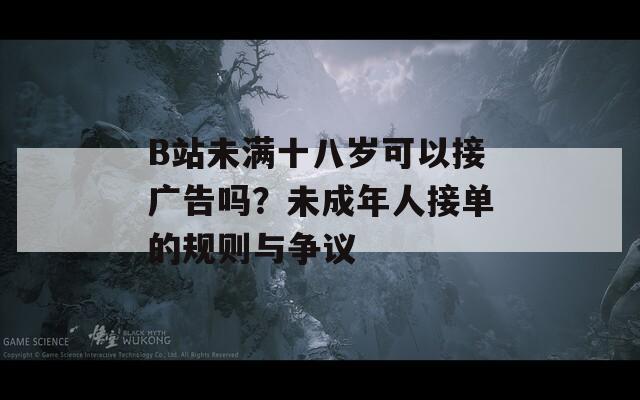 B站未滿十八歲可以接廣告嗎？未成年人接單的規(guī)則與爭議