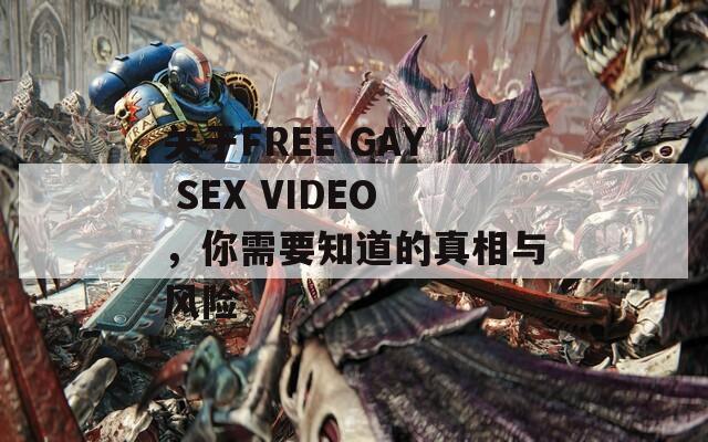 關(guān)于FREE GAY SEX VIDEO，你需要知道的真相與風(fēng)險