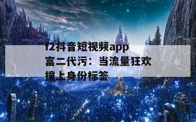 f2抖音短視頻app富二代污：當(dāng)流量狂歡撞上身份標簽