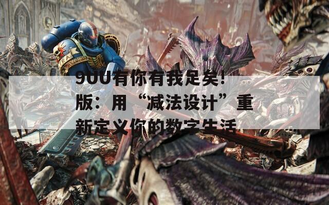 9UU有你有我足矣!版：用“減法設(shè)計(jì)”重新定義你的數(shù)字生活