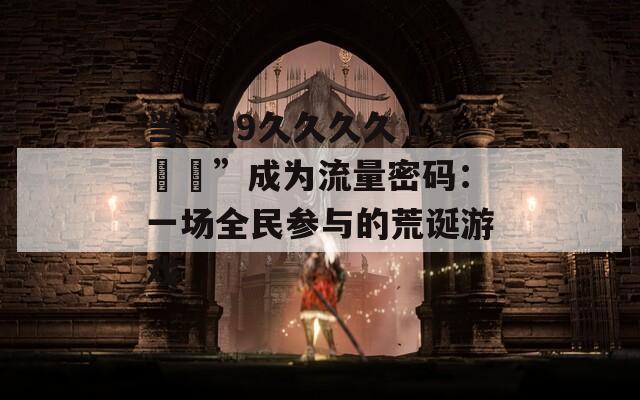 當(dāng)“99久久久久國產(chǎn)亂倫”成為流量密碼：一場全民參與的荒誕游戲