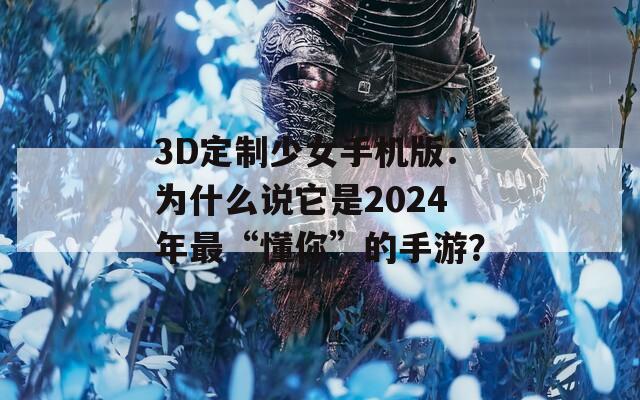 3D定制少女手機版：為什么說它是2024年最“懂你”的手游？