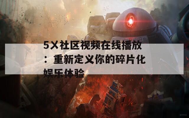 5ㄨ社區(qū)視頻在線播放：重新定義你的碎片化娛樂(lè)體驗(yàn)