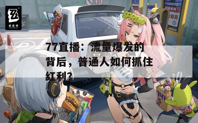 77直播：流量爆發(fā)的背后，普通人如何抓住紅利？
