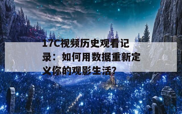 17C視頻歷史觀看記錄：如何用數(shù)據(jù)重新定義你的觀影生活？