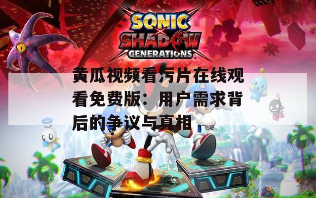 黃瓜視頻看污片在線觀看免費(fèi)版：用戶需求背后的爭議與真相