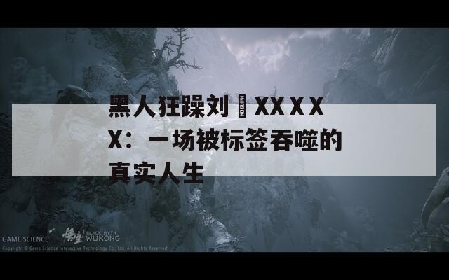 黑人狂躁劉玥XXⅩXX：一場(chǎng)被標(biāo)簽吞噬的真實(shí)人生
