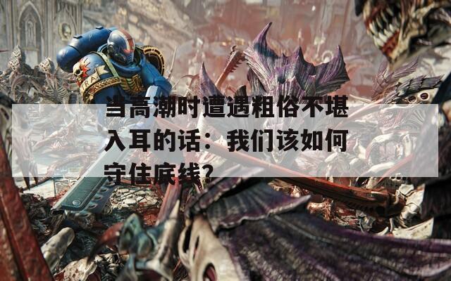 當(dāng)高潮時(shí)遭遇粗俗不堪入耳的話：我們?cè)撊绾问刈〉拙€？
