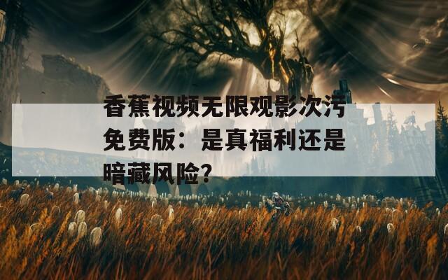 香蕉視頻無(wú)限觀影次污免費(fèi)版：是真福利還是暗藏風(fēng)險(xiǎn)？