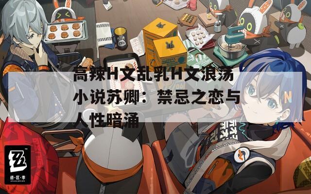 高辣H文亂乳H文浪蕩小說蘇卿：禁忌之戀與人性暗涌