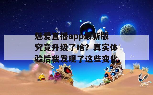 魅愛直播app最新版究竟升級了啥？真實(shí)體驗(yàn)后我發(fā)現(xiàn)了這些變化