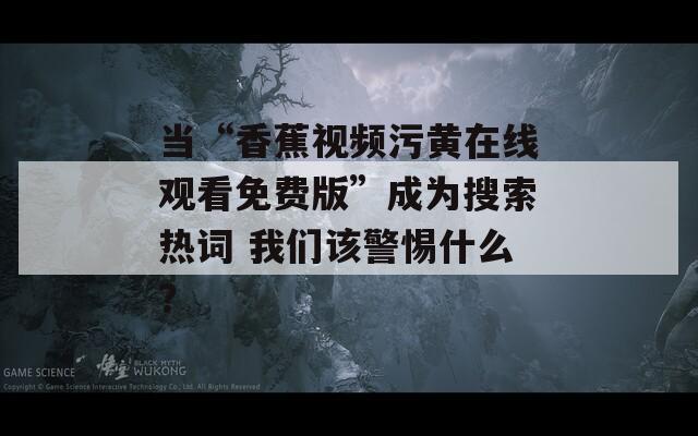 當(dāng)“香蕉視頻污黃在線觀看免費版”成為搜索熱詞 我們該警惕什么？