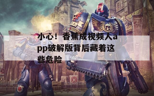 小心！香蕉成視頻人app破解版背后藏著這些危險