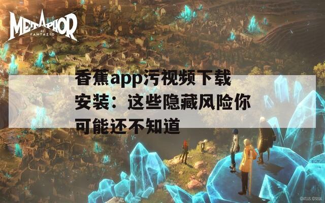 香蕉app污視頻下載安裝：這些隱藏風(fēng)險(xiǎn)你可能還不知道