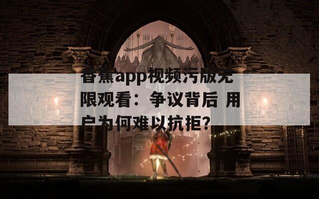 香蕉app視頻污版無(wú)限觀看：爭(zhēng)議背后 用戶為何難以抗拒？