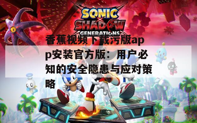 香蕉視頻下載污版app安裝官方版：用戶必知的安全隱患與應(yīng)對(duì)策略