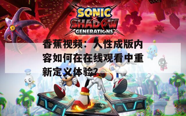 香蕉視頻：人性成版內(nèi)容如何在在線(xiàn)觀(guān)看中重新定義體驗(yàn)？