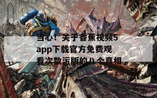 當(dāng)心！關(guān)于香蕉視頻5app下載官方免費(fèi)觀看次數(shù)污版的八個(gè)真相