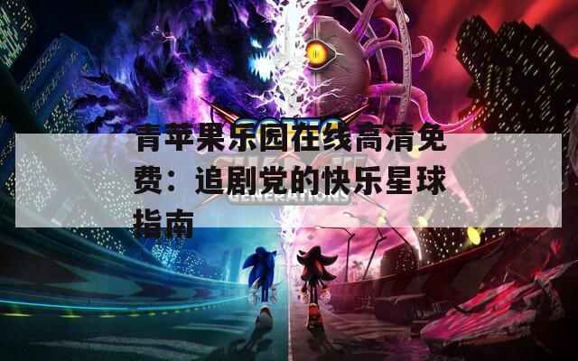 青蘋果樂(lè)園在線高清免費(fèi)：追劇黨的快樂(lè)星球指南
