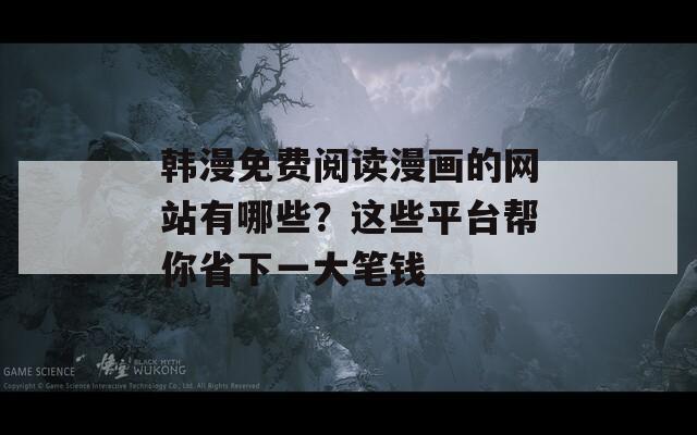 韓漫免費閱讀漫畫的網(wǎng)站有哪些？這些平臺幫你省下一大筆錢