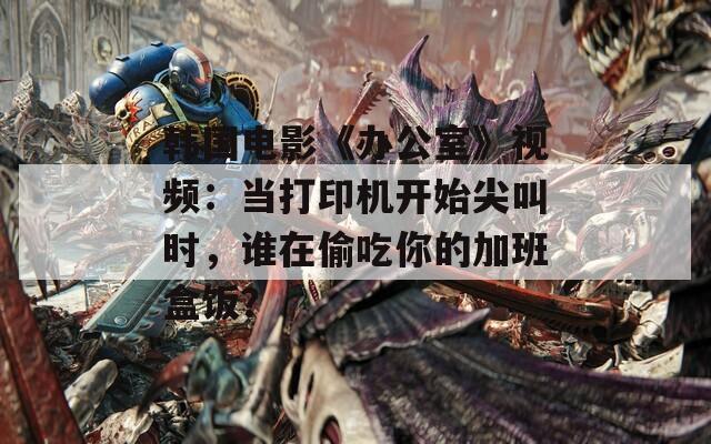 韓國電影《辦公室》視頻：當(dāng)打印機開始尖叫時，誰在偷吃你的加班盒飯？