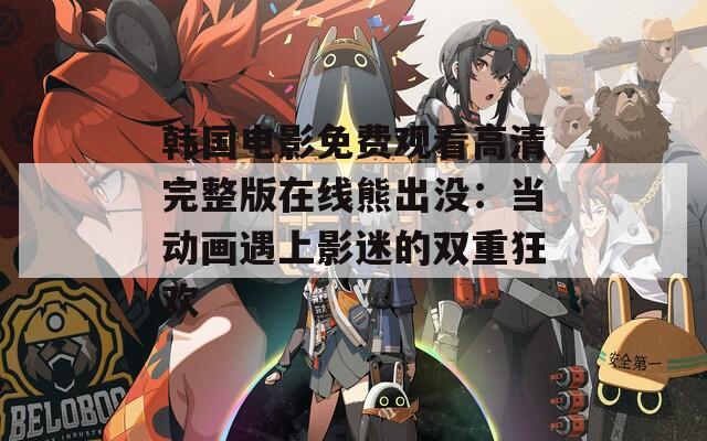 韓國(guó)電影免費(fèi)觀看高清完整版在線熊出沒(méi)：當(dāng)動(dòng)畫(huà)遇上影迷的雙重狂歡