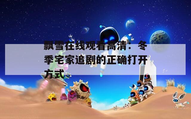 飄雪在線(xiàn)觀看高清：冬季宅家追劇的正確打開(kāi)方式