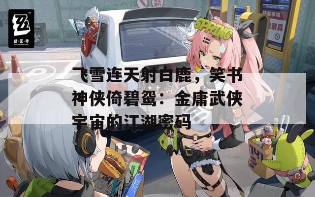 飛雪連天射白鹿，笑書神俠倚碧鴛：金庸武俠宇宙的江湖密碼