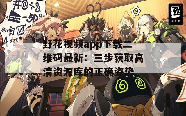 野花視頻app下載二維碼最新：三步獲取高清資源庫(kù)的正確姿勢(shì)