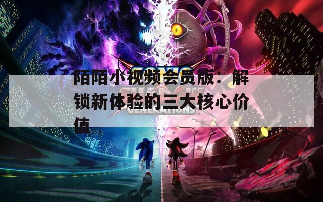 陌陌小視頻會員版：解鎖新體驗(yàn)的三大核心價值