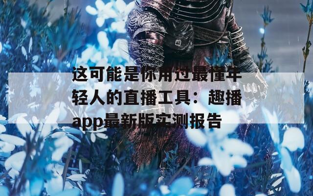 這可能是你用過最懂年輕人的直播工具：趣播app最新版實(shí)測報(bào)告