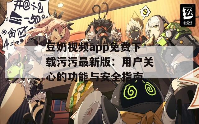 豆奶視頻app免費下載污污最新版：用戶關(guān)心的功能與安全指南