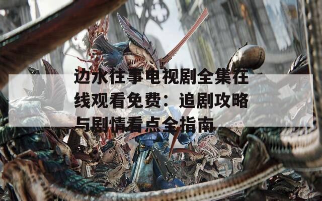 邊水往事電視劇全集在線觀看免費(fèi)：追劇攻略與劇情看點(diǎn)全指南