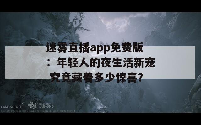 迷霧直播app免費版：年輕人的夜生活新寵 究竟藏著多少驚喜？