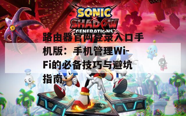 路由器官網(wǎng)登錄入口手機版：手機管理Wi-Fi的必備技巧與避坑指南