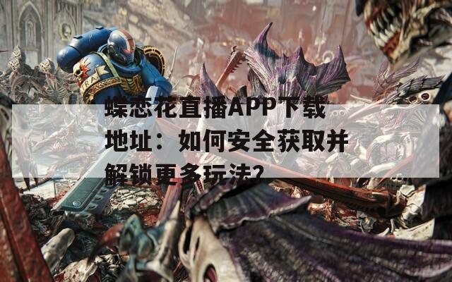 蝶戀花直播APP下載地址：如何安全獲取并解鎖更多玩法？