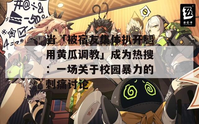 當(dāng)「被宿友集體扒開腿用黃瓜調(diào)教」成為熱搜：一場(chǎng)關(guān)于校園暴力的刺痛討論