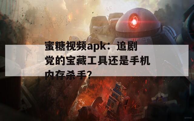 蜜糖視頻apk：追劇黨的寶藏工具還是手機內(nèi)存殺手？